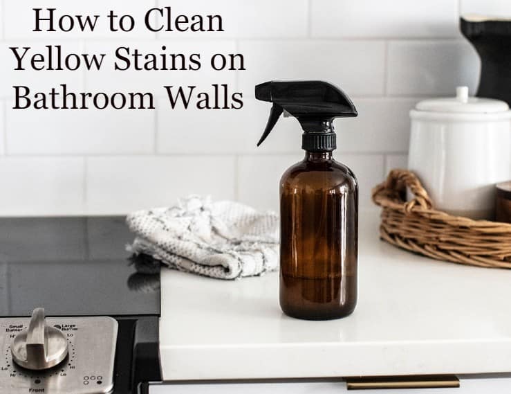 How To Clean Yellow Stains On Bathroom Walls 7 Easy Ways
